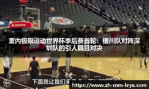 室内极限运动世界杯季后赛首轮：银川队对阵深圳队的引人瞩目对决